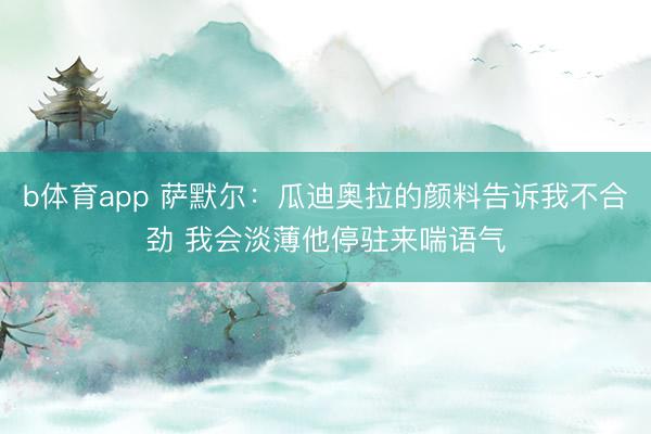 b体育app 萨默尔：瓜迪奥拉的颜料告诉我不合劲 我会淡薄他停驻来喘语气