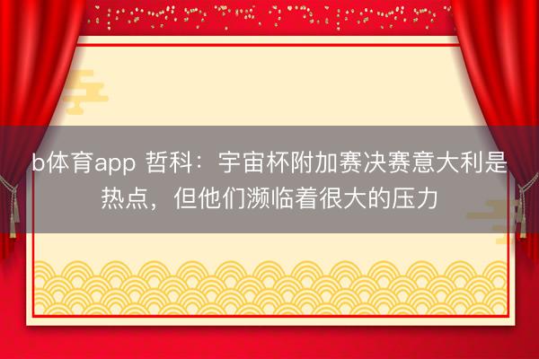 b体育app 哲科：宇宙杯附加赛决赛意大利是热点，但他们濒临着很大的压力