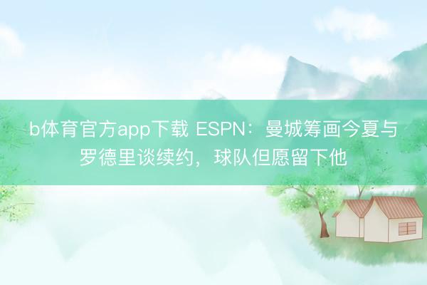b体育官方app下载 ESPN：曼城筹画今夏与罗德里谈续约，球队但愿留下他