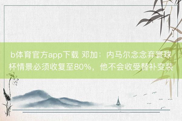 b体育官方app下载 邓加：内马尔念念弃寰球杯情景必须收复至80%，他不会收受替补变装