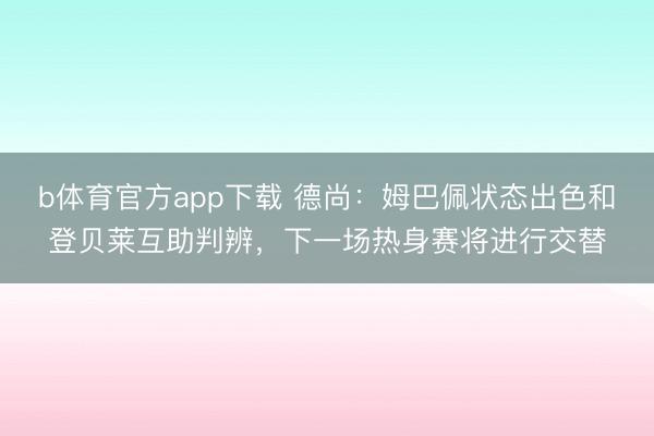 b体育官方app下载 德尚：姆巴佩状态出色和登贝莱互助判辨，下一场热身赛将进行交替