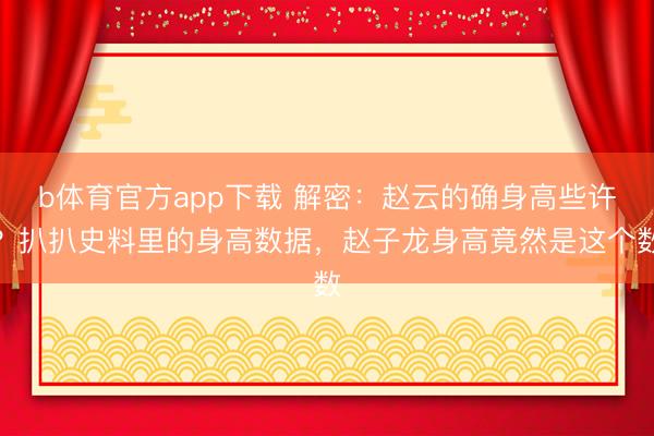 b体育官方app下载 解密：赵云的确身高些许？扒扒史料里的身高数据，赵子龙身高竟然是这个数