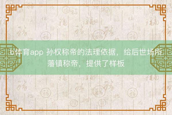 b体育app 孙权称帝的法理依据，给后世场所藩镇称帝，提供了样板