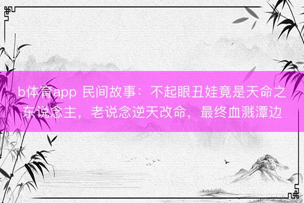 b体育app 民间故事：不起眼丑娃竟是天命之东说念主，老说念逆天改命，最终血溅潭边