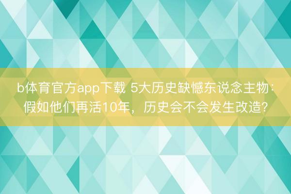 b体育官方app下载 5大历史缺憾东说念主物：假如他们再活10年，历史会不会发生改造？