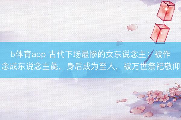 b体育app 古代下场最惨的女东说念主：被作念成东说念主彘，身后成为至人，被万世祭祀敬仰