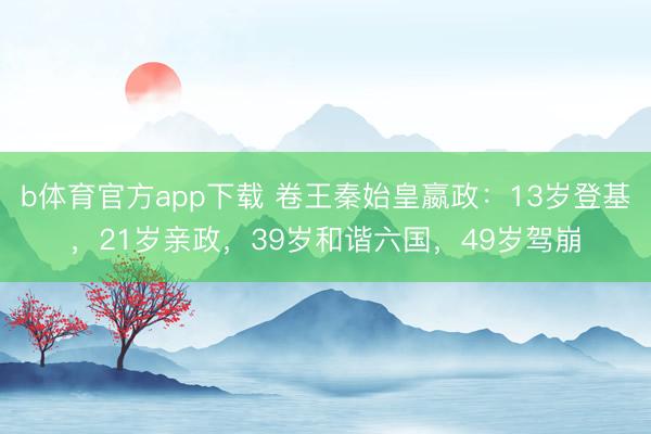 b体育官方app下载 卷王秦始皇嬴政：13岁登基，21岁亲政，39岁和谐六国，49岁驾崩