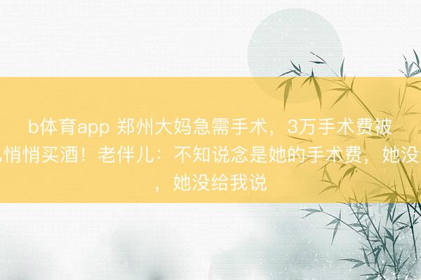 b体育app 郑州大妈急需手术，3万手术费被老伴儿悄悄买酒！老伴儿：不知说念是她的手术费，她没给我说