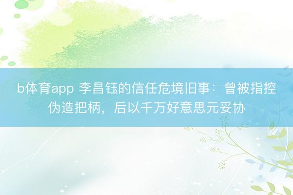 b体育app 李昌钰的信任危境旧事：曾被指控伪造把柄，后以千万好意思元妥协