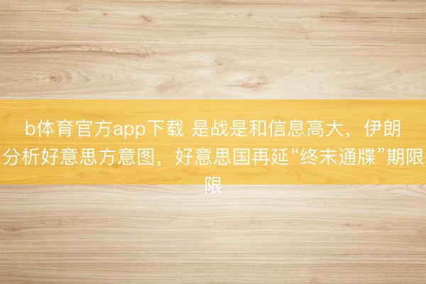 b体育官方app下载 是战是和信息高大，伊朗分析好意思方意图，好意思国再延“终末通牒”期限