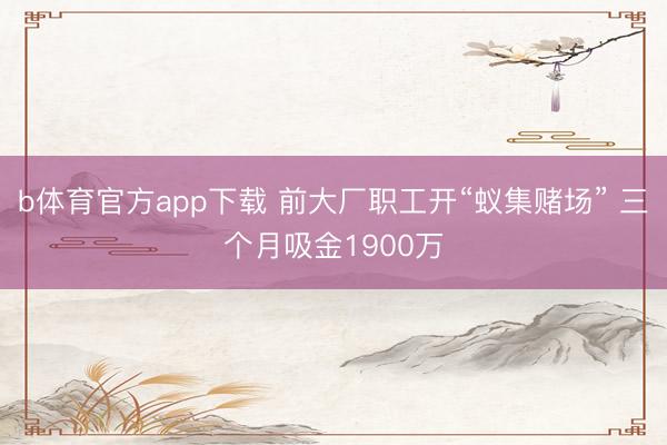 b体育官方app下载 前大厂职工开“蚁集赌场” 三个月吸金1900万