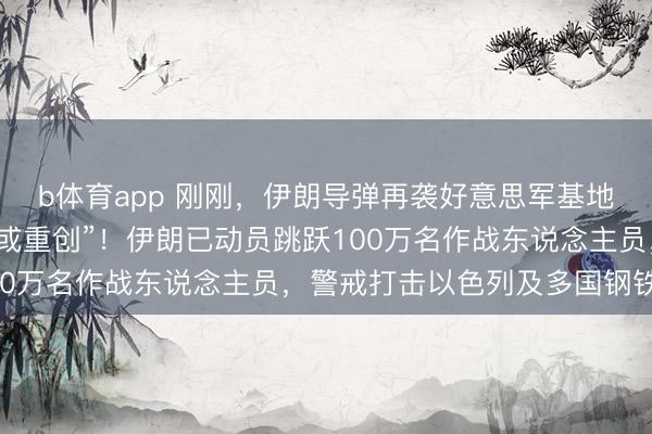 b体育app 刚刚，伊朗导弹再袭好意思军基地，“数架加油机被残害或重创”！伊朗已动员跳跃100万名作战东说念主员，警戒打击以色列及多国钢铁厂
