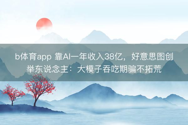 b体育app 靠AI一年收入38亿，好意思图创举东说念主：大模子吞吃期骗不拓荒