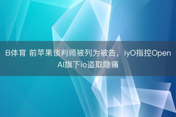 B体育 前苹果谈判师被列为被告，iyO指控OpenAI旗下io盗取隐痛