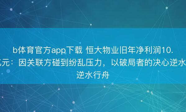b体育官方app下载 恒大物业旧年净利润10.09亿元：因关联方碰到纷乱压力，以破局者的决心逆水行舟