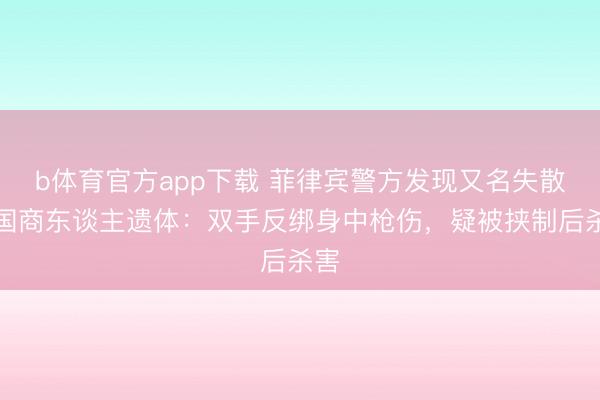 b体育官方app下载 菲律宾警方发现又名失散中国商东谈主遗体：双手反绑身中枪伤，疑被挟制后杀害