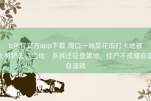 b体育官方app下载 周口一油菜花田打卡地被推土机铲去，当地：系拆迁征登第地，住户不成暗自造就