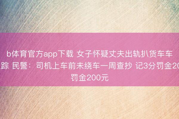 b体育官方app下载 女子怀疑丈夫出轨扒货车车尾追踪 民警：司机上车前未绕车一周查抄 记3分罚金200元