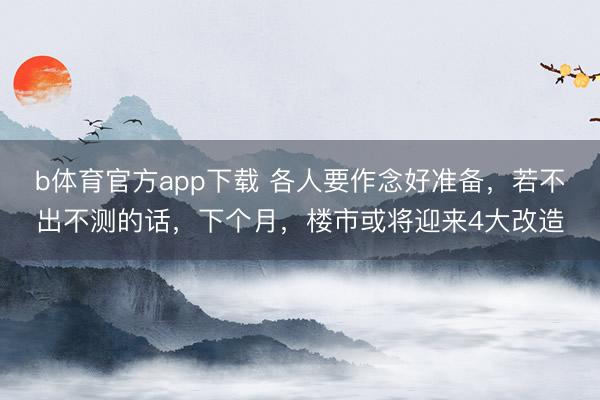 b体育官方app下载 各人要作念好准备，若不出不测的话，下个月，楼市或将迎来4大改造