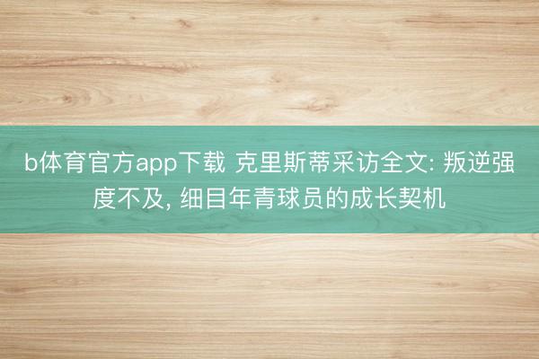 b体育官方app下载 克里斯蒂采访全文: 叛逆强度不及, 细目年青球员的成长契机