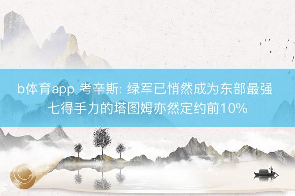b体育app 考辛斯: 绿军已悄然成为东部最强 七得手力的塔图姆亦然定约前10%