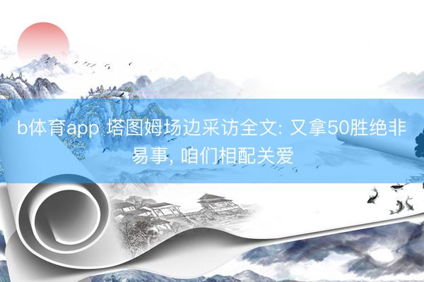 b体育app 塔图姆场边采访全文: 又拿50胜绝非易事, 咱们相配关爱