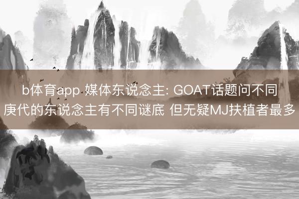 b体育app 媒体东说念主: GOAT话题问不同庚代的东说念主有不同谜底 但无疑MJ扶植者最多