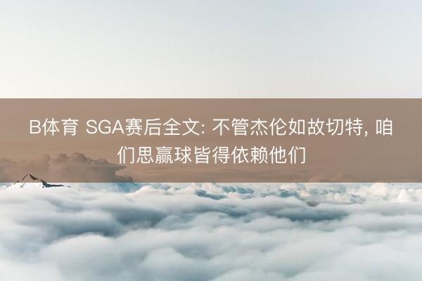 B体育 SGA赛后全文: 不管杰伦如故切特, 咱们思赢球皆得依赖他们