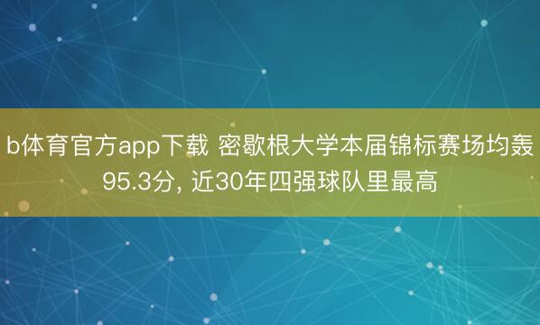 b体育官方app下载 密歇根大学本届锦标赛场均轰95.3分, 近30年四强球队里最高