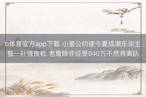 b体育官方app下载 小里公约使今夏成湖东谈主独一补强良机 老詹除非经受940万不然将离队