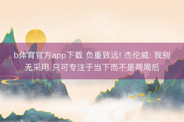 b体育官方app下载 负重致远! 杰伦威: 我别无采用 只可专注于当下而不是两周后
