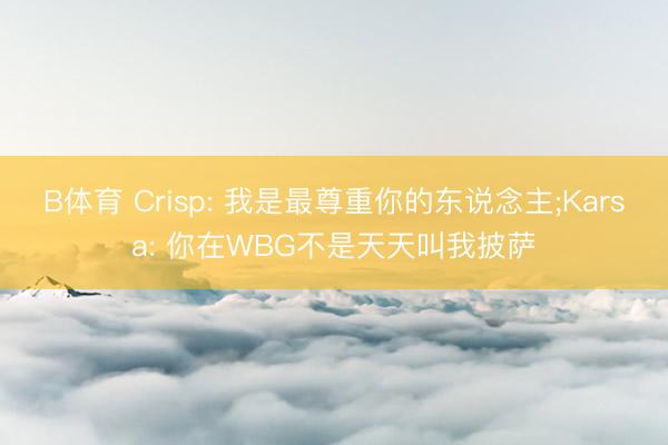 B体育 Crisp: 我是最尊重你的东说念主;Karsa: 你在WBG不是天天叫我披萨