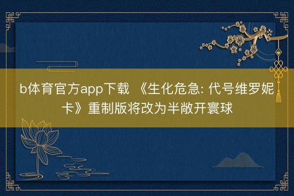 b体育官方app下载 《生化危急: 代号维罗妮卡》重制版将改为半敞开寰球