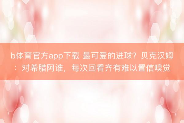 b体育官方app下载 最可爱的进球？贝克汉姆：对希腊阿谁，每次回看齐有难以置信嗅觉