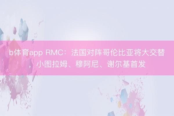 b体育app RMC：法国对阵哥伦比亚将大交替，小图拉姆、穆阿尼、谢尔基首发