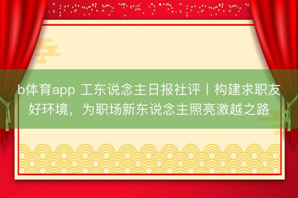 b体育app 工东说念主日报社评丨构建求职友好环境，为职场新东说念主照亮激越之路