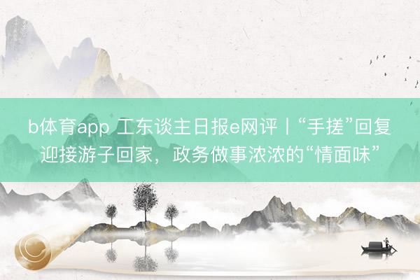 b体育app 工东谈主日报e网评丨“手搓”回复迎接游子回家，政务做事浓浓的“情面味”