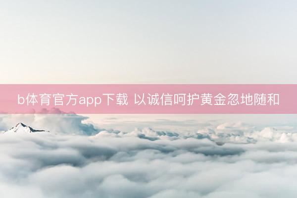 b体育官方app下载 以诚信呵护黄金忽地随和