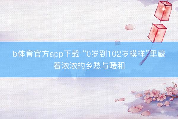 b体育官方app下载 “0岁到102岁模样”里藏着浓浓的乡愁与暖和