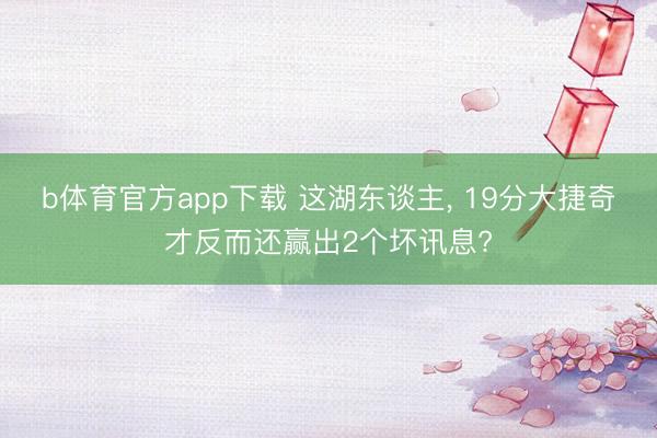 b体育官方app下载 这湖东谈主, 19分大捷奇才反而还赢出2个坏讯息?