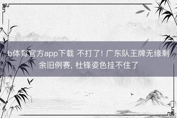 b体育官方app下载 不打了! 广东队王牌无缘剩余旧例赛, 杜锋姿色挂不住了