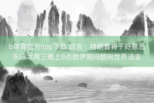 b体育官方app下载 白宫：特朗普将于好意思东技术周三晚上9点就伊朗问题向世界语言