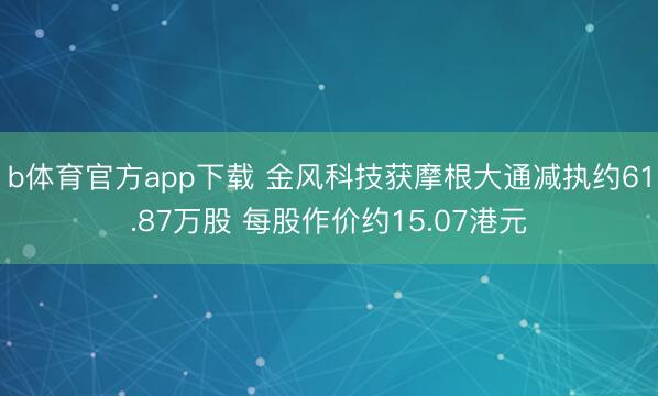 b体育官方app下载 金风科技获摩根大通减执约61.87万股 每股作价约15.07港元
