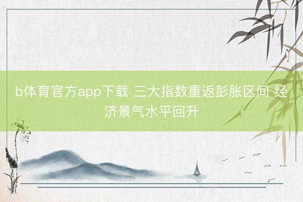 b体育官方app下载 三大指数重返彭胀区间 经济景气水平回升
