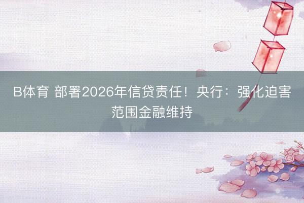 B体育 部署2026年信贷责任！央行：强化迫害范围金融维持