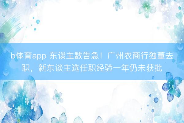 b体育app 东谈主数告急！广州农商行独董去职，新东谈主选任职经验一年仍未获批