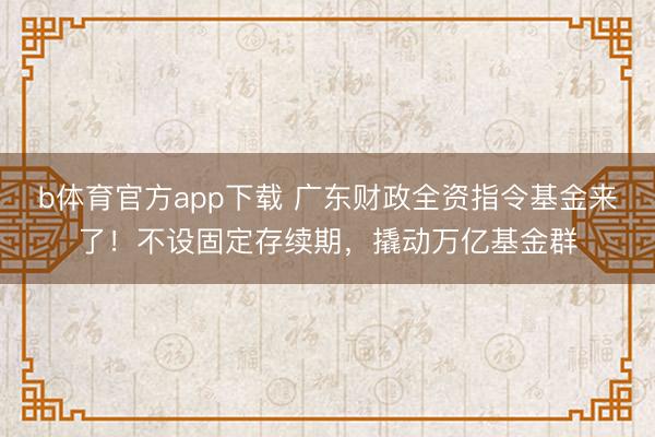b体育官方app下载 广东财政全资指令基金来了！不设固定存续期，撬动万亿基金群