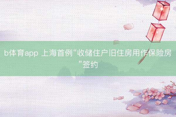 b体育app 上海首例“收储住户旧住房用作保险房”签约