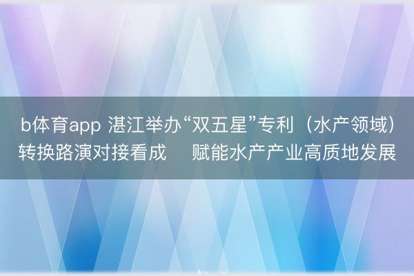 b体育app 湛江举办“双五星”专利（水产领域）转换路演对接看成    赋能水产产业高质地发展