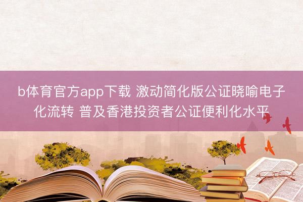 b体育官方app下载 激动简化版公证晓喻电子化流转 普及香港投资者公证便利化水平